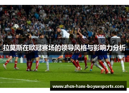 拉莫斯在欧冠赛场的领导风格与影响力分析