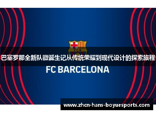 巴塞罗那全新队徽诞生记从传统荣耀到现代设计的探索旅程