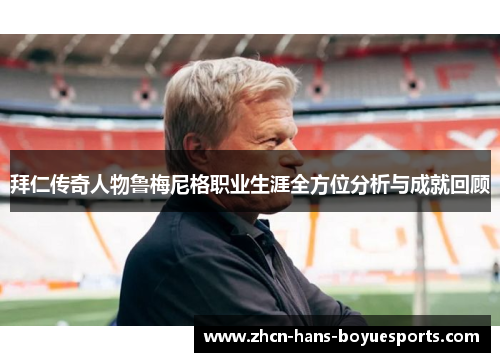 拜仁传奇人物鲁梅尼格职业生涯全方位分析与成就回顾