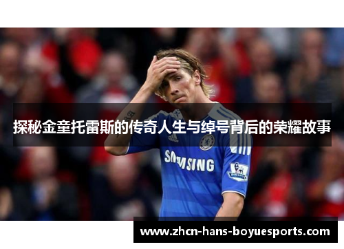 探秘金童托雷斯的传奇人生与绰号背后的荣耀故事