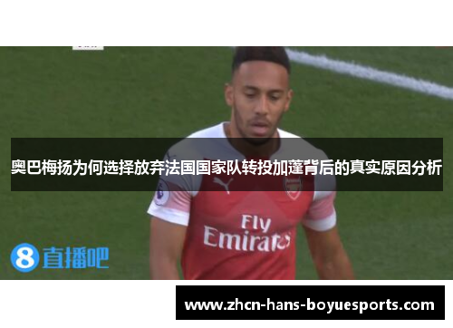 奥巴梅扬为何选择放弃法国国家队转投加蓬背后的真实原因分析