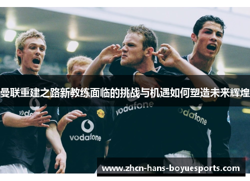 曼联重建之路新教练面临的挑战与机遇如何塑造未来辉煌