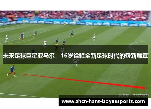 未来足球巨星亚马尔：16岁诠释全新足球时代的崭新篇章