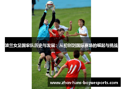 波兰女足国家队历史与发展：从初创到国际赛场的崛起与挑战