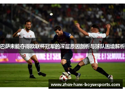 巴萨未能夺得欧联杯冠军的深层原因剖析与球队困境解析