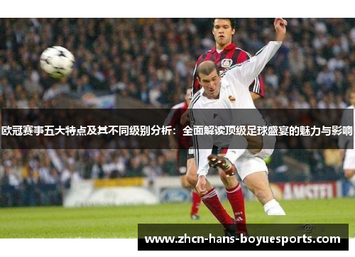 欧冠赛事五大特点及其不同级别分析：全面解读顶级足球盛宴的魅力与影响