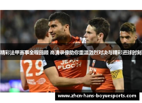 精彩法甲赛事全程回顾 高清录像助你重温激烈对决与精彩进球时刻