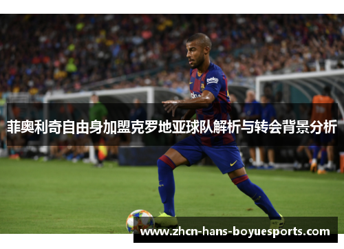 菲奥利奇自由身加盟克罗地亚球队解析与转会背景分析