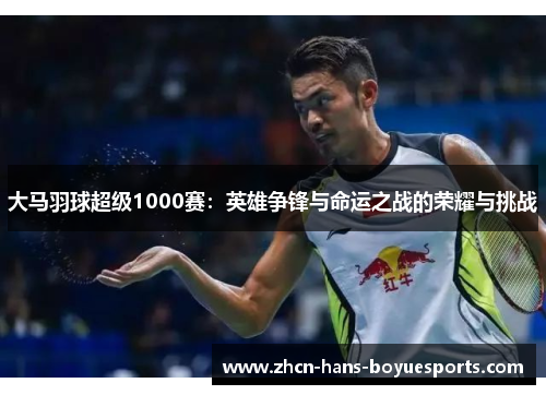 大马羽球超级1000赛：英雄争锋与命运之战的荣耀与挑战