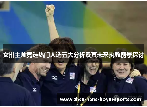 女排主帅竞选热门人选五大分析及其未来执教前景探讨