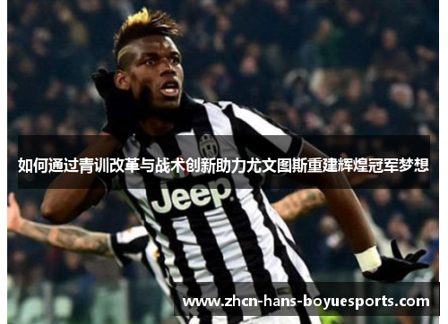 如何通过青训改革与战术创新助力尤文图斯重建辉煌冠军梦想