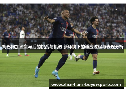 姆巴佩加盟皇马后的挑战与机遇 新环境下的适应过程与表现分析
