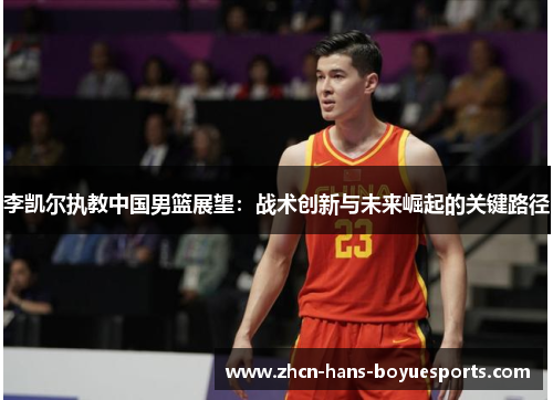 李凯尔执教中国男篮展望：战术创新与未来崛起的关键路径