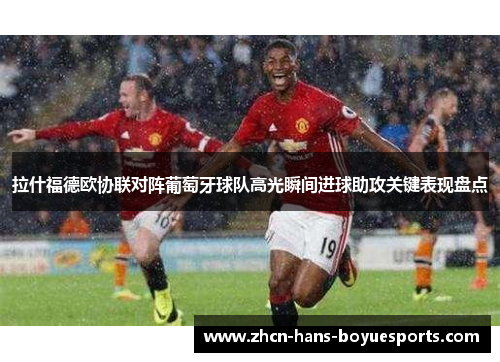 拉什福德欧协联对阵葡萄牙球队高光瞬间进球助攻关键表现盘点