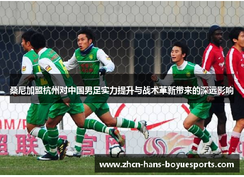 桑尼加盟杭州对中国男足实力提升与战术革新带来的深远影响