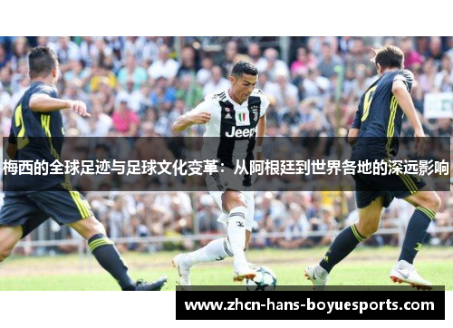 梅西的全球足迹与足球文化变革：从阿根廷到世界各地的深远影响