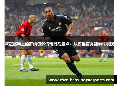 欧冠赛场上的罗纳尔多传奇时刻盘点：从惊艳首秀到巅峰表现