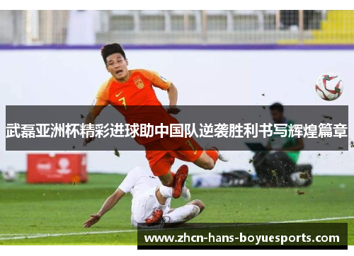 武磊亚洲杯精彩进球助中国队逆袭胜利书写辉煌篇章