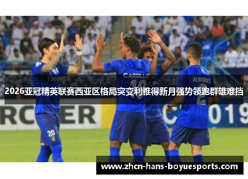 2026亚冠精英联赛西亚区格局突变利雅得新月强势领跑群雄难挡