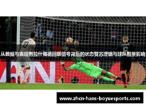 从数据与表现看拉什福德回暖信号背后的状态复苏逻辑与球队前景影响