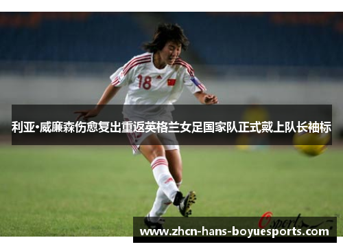 利亚·威廉森伤愈复出重返英格兰女足国家队正式戴上队长袖标