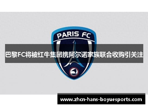 巴黎FC将被红牛集团携阿尔诺家族联合收购引关注