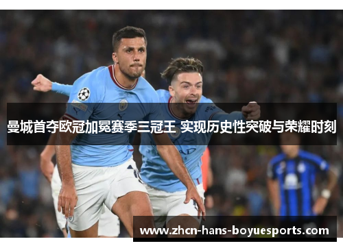 曼城首夺欧冠加冕赛季三冠王 实现历史性突破与荣耀时刻