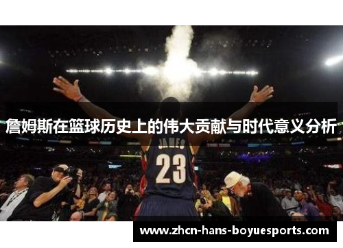 詹姆斯在篮球历史上的伟大贡献与时代意义分析