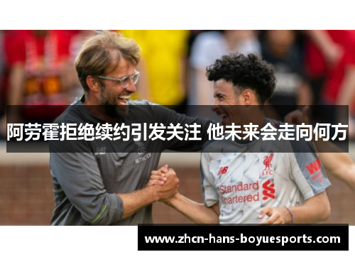 阿劳霍拒绝续约引发关注 他未来会走向何方