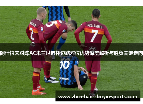 阿什拉夫对阵AC米兰世俱杯边路对位优势深度解析与胜负关键走向