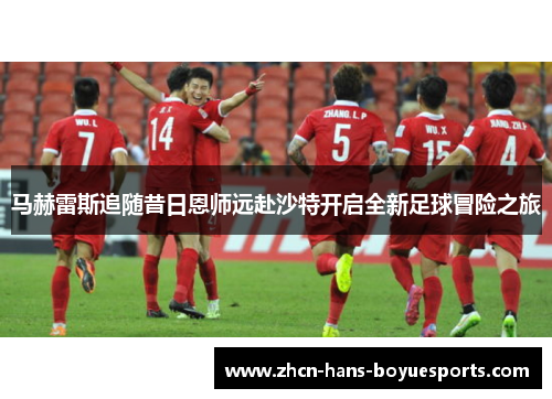 马赫雷斯追随昔日恩师远赴沙特开启全新足球冒险之旅